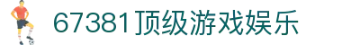67381顶级游戏娱乐 - 67316顶级游戏官网 - 平台注册登录